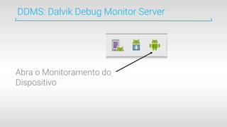 DDMS: Dalvik Debug Monitor Server
Abra o Monitoramento do
Dispositivo
 
