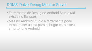 •Ferramenta de Debug do Android Studio (Já
existia no Eclipse);
•Mas no Android Studio a ferramenta pode
também ser usada para debugar com o seu
smartphone Android
DDMS: Dalvik Debug Monitor Server
 
