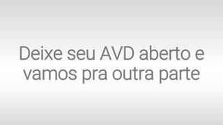 Deixe seu AVD aberto e
vamos pra outra parte
 