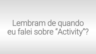 Lembram de quando
eu falei sobre “Activity”?
 