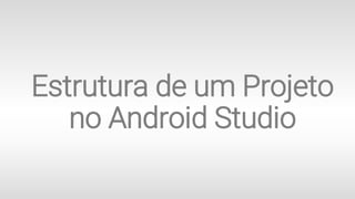 Estrutura de um Projeto
no Android Studio
 