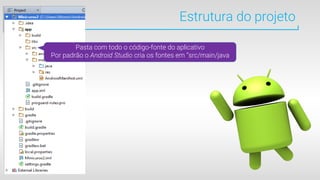 Estrutura do projeto
Pasta com todo o código-fonte do aplicativo
Por padrão o Android Studio cria os fontes em “src/main/java
 