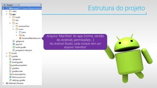 Estrutura do projeto
Arquivo ‘Manifest’ do app (nome, versão
do Android, permissões...)
No Android Studio, cada módulo tem um
arquivo ‘manifest’
 