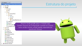 Estrutura do projeto
Arquivo build.gradle para o módulo app
Contém arquivos de configuração e tarefas do módulo,
como versão mínima, versão padrão, dependências
(escrito em Groovy)
 