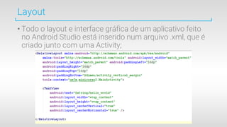 Layout
• Todo o layout e interface gráfica de um aplicativo feito
no Android Studio está inserido num arquivo .xml, que é
criado junto com uma Activity;
 