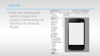 Layout
• Pode ser manuseado
tanto o código xml
quanto a ferramenta de
interface do Android
Studio.
 