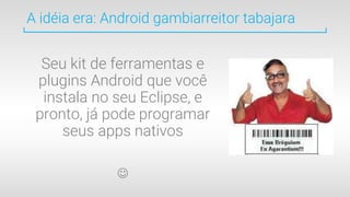 A idéia era: Android gambiarreitor tabajara
Seu kit de ferramentas e
plugins Android que você
instala no seu Eclipse, e
pr...