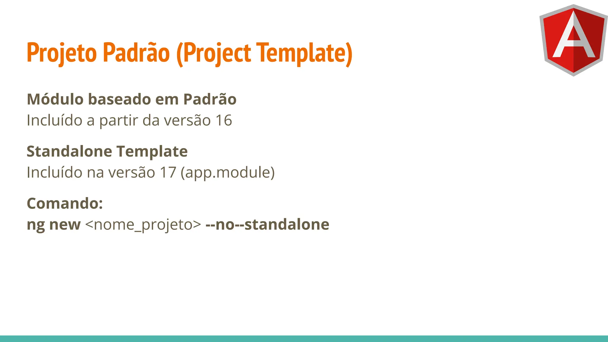 Projeto Padrão (Project Template)
Módulo baseado em Padrão
Incluído a partir da versão 16
Standalone Template
Incluído na versão 17 (app.module)
Comando:
ng new <nome_projeto> --no--standalone
 