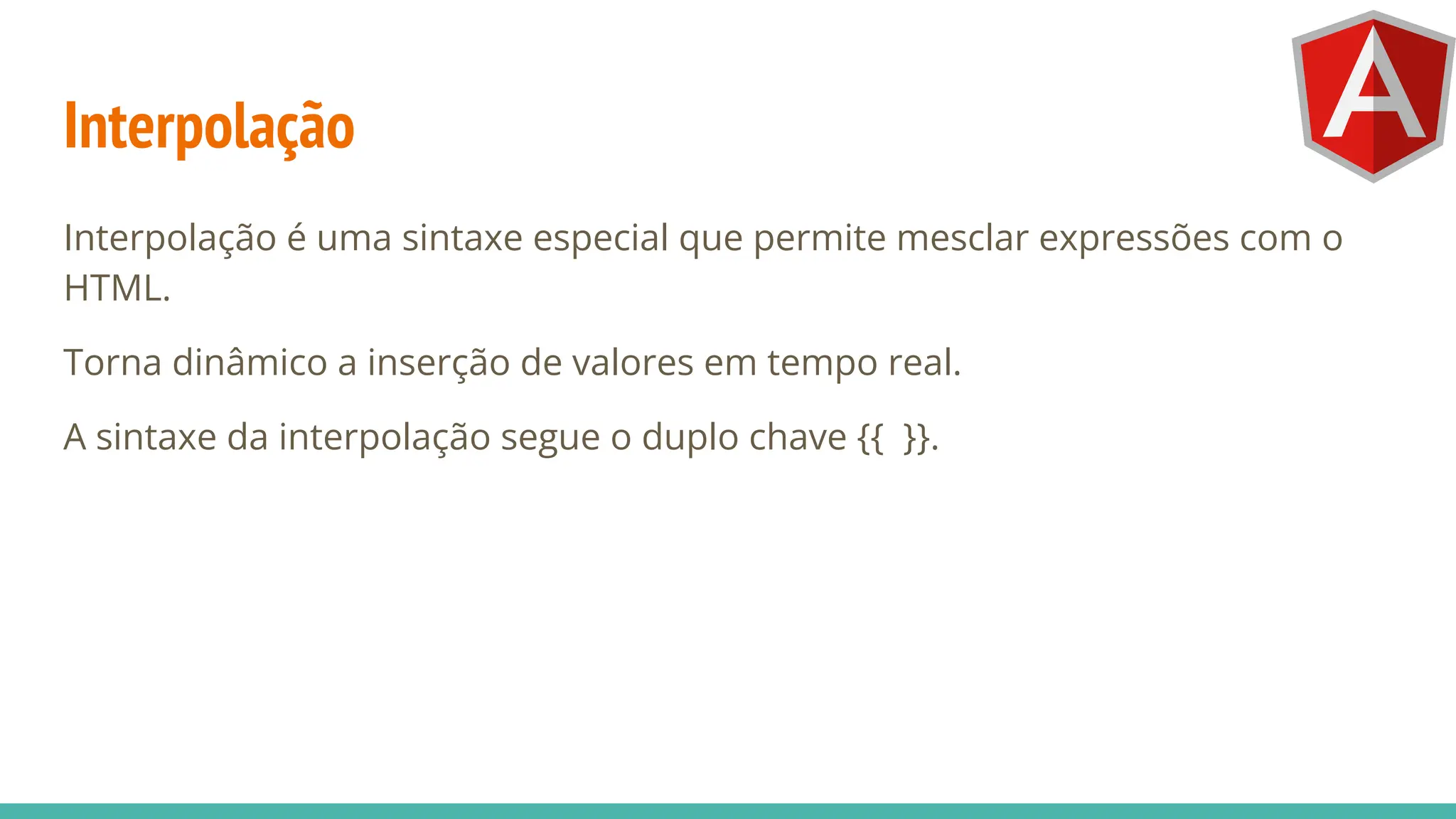 Interpolação
Interpolação é uma sintaxe especial que permite mesclar expressões com o
HTML.
Torna dinâmico a inserção de valores em tempo real.
A sintaxe da interpolação segue o duplo chave {{ }}.
 