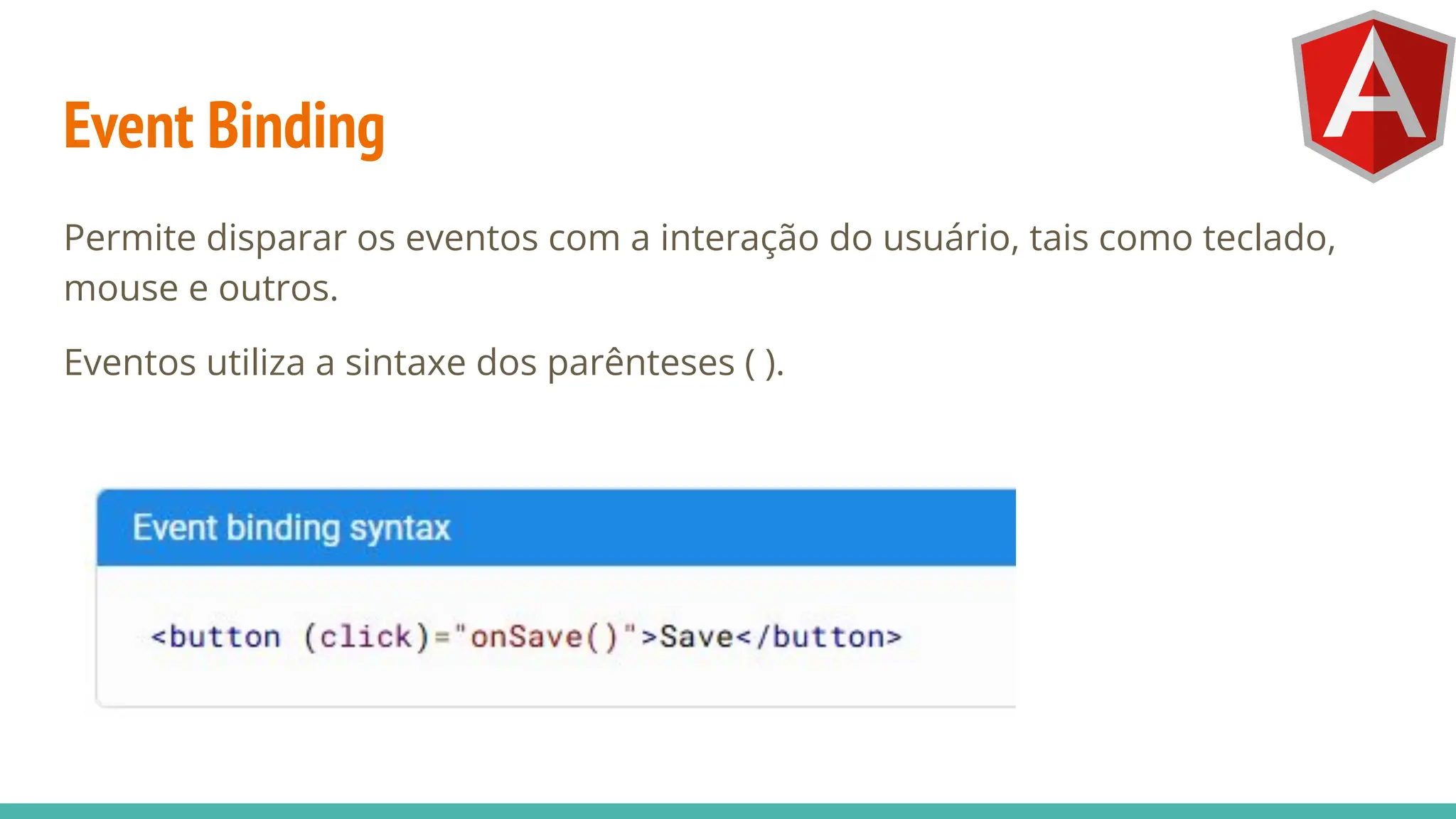 Event Binding
Permite disparar os eventos com a interação do usuário, tais como teclado,
mouse e outros.
Eventos utiliza a sintaxe dos parênteses ( ).
 