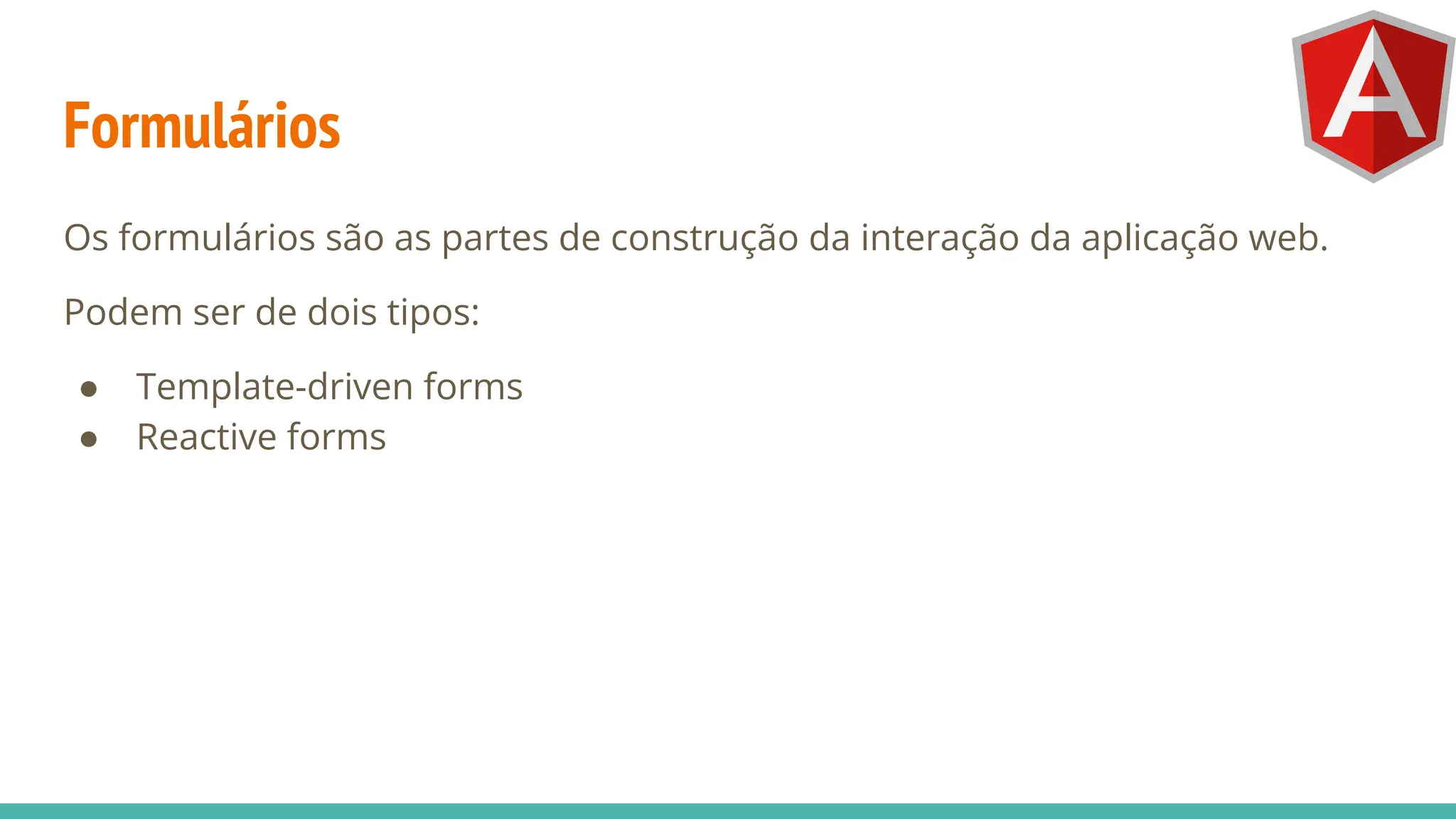 Formulários
Os formulários são as partes de construção da interação da aplicação web.
Podem ser de dois tipos:
● Template-driven forms
● Reactive forms
 