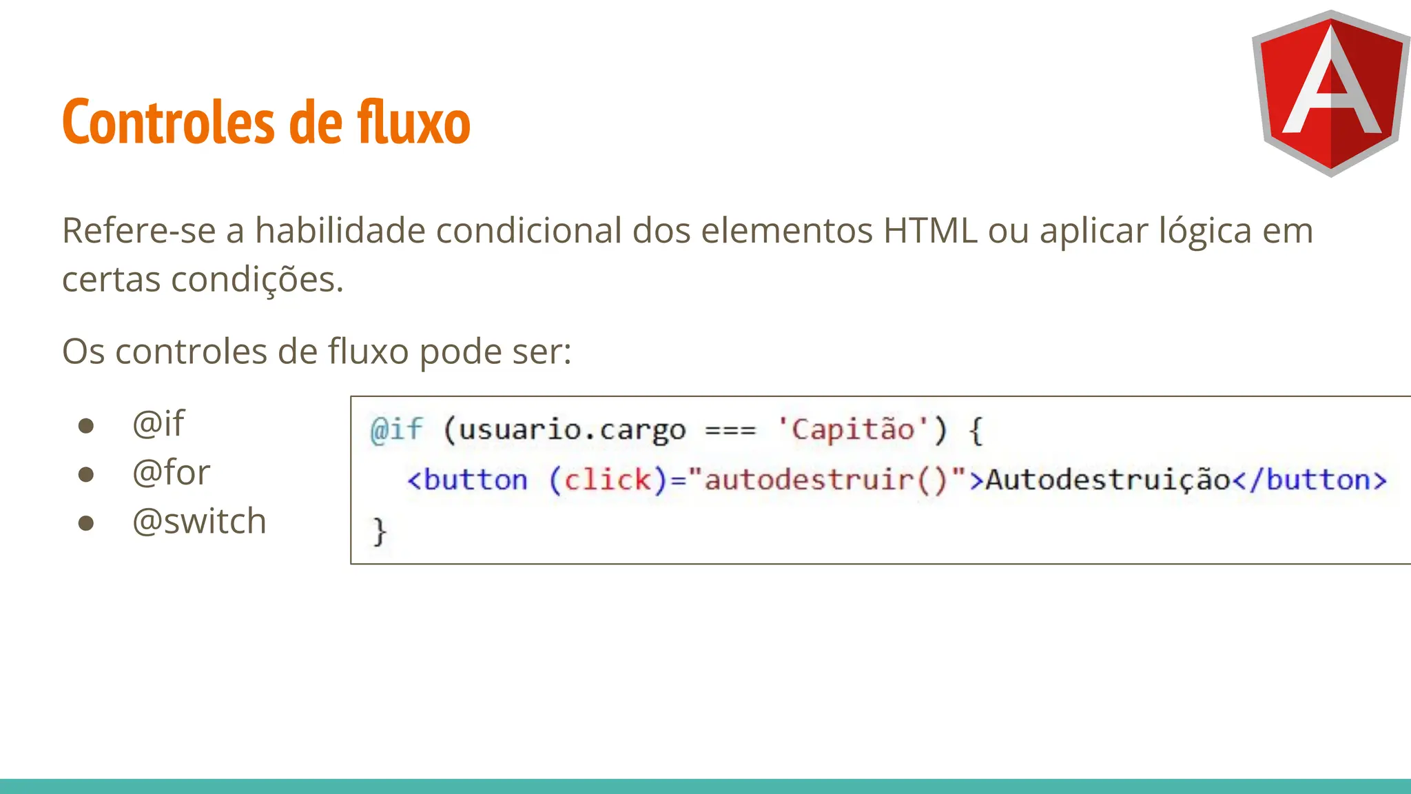 Controles de ﬂuxo
Refere-se a habilidade condicional dos elementos HTML ou aplicar lógica em
certas condições.
Os controles de ﬂuxo pode ser:
● @if
● @for
● @switch
 