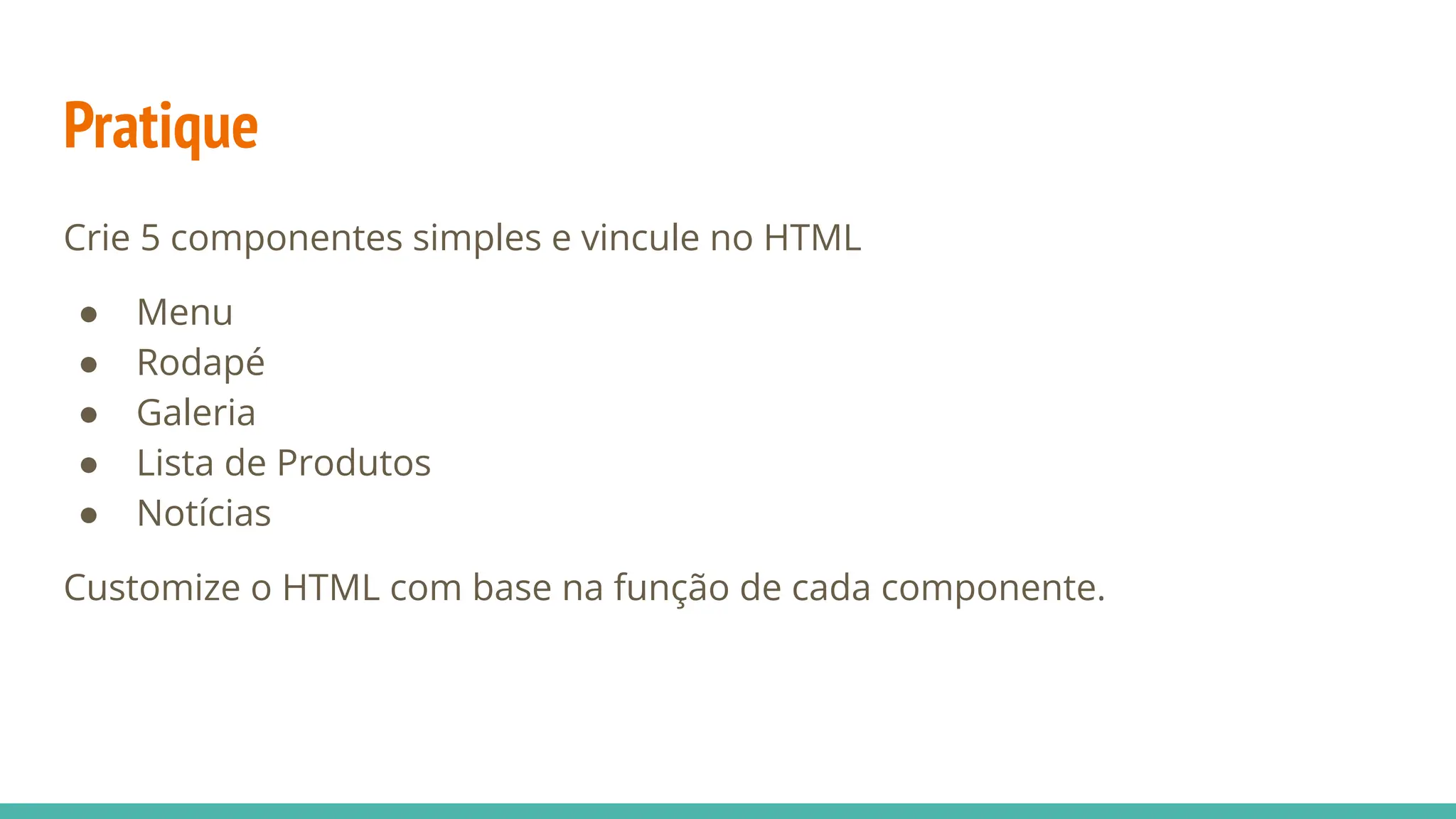 Pratique
Crie 5 componentes simples e vincule no HTML
● Menu
● Rodapé
● Galeria
● Lista de Produtos
● Notícias
Customize o HTML com base na função de cada componente.
 