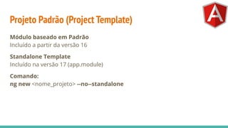 Projeto Padrão (Project Template)
Módulo baseado em Padrão
Incluído a partir da versão 16
Standalone Template
Incluído na versão 17 (app.module)
Comando:
ng new <nome_projeto> --no--standalone
 