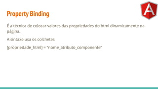 Property Binding
É a técnica de colocar valores das propriedades do html dinamicamente na
página.
A sintaxe usa os colchetes
[propriedade_html] = “nome_atributo_componente”
 