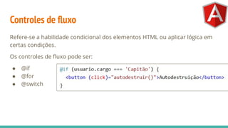Controles de ﬂuxo
Refere-se a habilidade condicional dos elementos HTML ou aplicar lógica em
certas condições.
Os controles de ﬂuxo pode ser:
● @if
● @for
● @switch
 