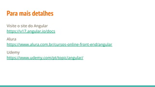 Para mais detalhes
Visite o site do Angular
https://v17.angular.io/docs
Alura
https://www.alura.com.br/cursos-online-front-end/angular
Udemy
https://www.udemy.com/pt/topic/angular/
 