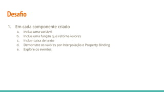 Desaﬁo
1. Em cada componente criado
a. Inclua uma variável
b. Inclua uma função que retorne valores
c. Incluir caixa de texto
d. Demonstre os valores por Interpolação e Property Binding
e. Explore os eventos
 