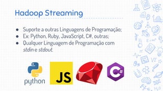Hadoop Streaming
● Suporte a outras Linguagens de Programação;
● Ex: Python, Ruby, JavaScript, C#, outras;
● Qualquer Linguagem de Programação com
stdin e stdout.
 