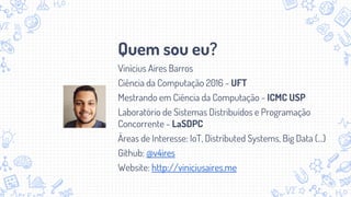 Quem sou eu?
Vinícius Aires Barros
Ciência da Computação 2016 - UFT
Mestrando em Ciência da Computação - ICMC USP
Laboratório de Sistemas Distribuídos e Programação
Concorrente - LaSDPC
Áreas de Interesse: IoT, Distributed Systems, Big Data (...)
Github: @v4ires
Website: http://viniciusaires.me
 