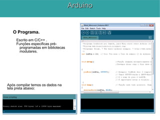 O Programa.
Escrito em C/C++ .
Funções especificas pré-
programadas em bibliotecas
modulares.
Após compilar temos os dados na
tela preta abaixo:
ArduinoArduino
 