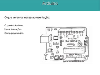 O que veremos nessa apresentação:
O que é o Arduino.
Uso e interações.
Como programá-lo.
ArduinoArduino
 