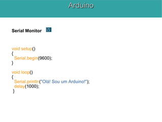 Serial Monitor
void setup()
{
Serial.begin(9600);
}
void loop()
{
Serial.println("Olá! Sou um Arduino!");
delay(1000);
}
ArduinoArduino
 