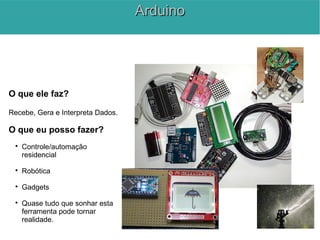O que ele faz?
Recebe, Gera e Interpreta Dados.
O que eu posso fazer?

Controle/automação
residencial

Robótica

Gadgets

Quase tudo que sonhar esta
ferramenta pode tornar
realidade.
ArduinoArduino
 