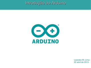 Leandro M. Lima
22 abril de 2013
Introdução ao ArduinoIntrodução ao Arduino
 
