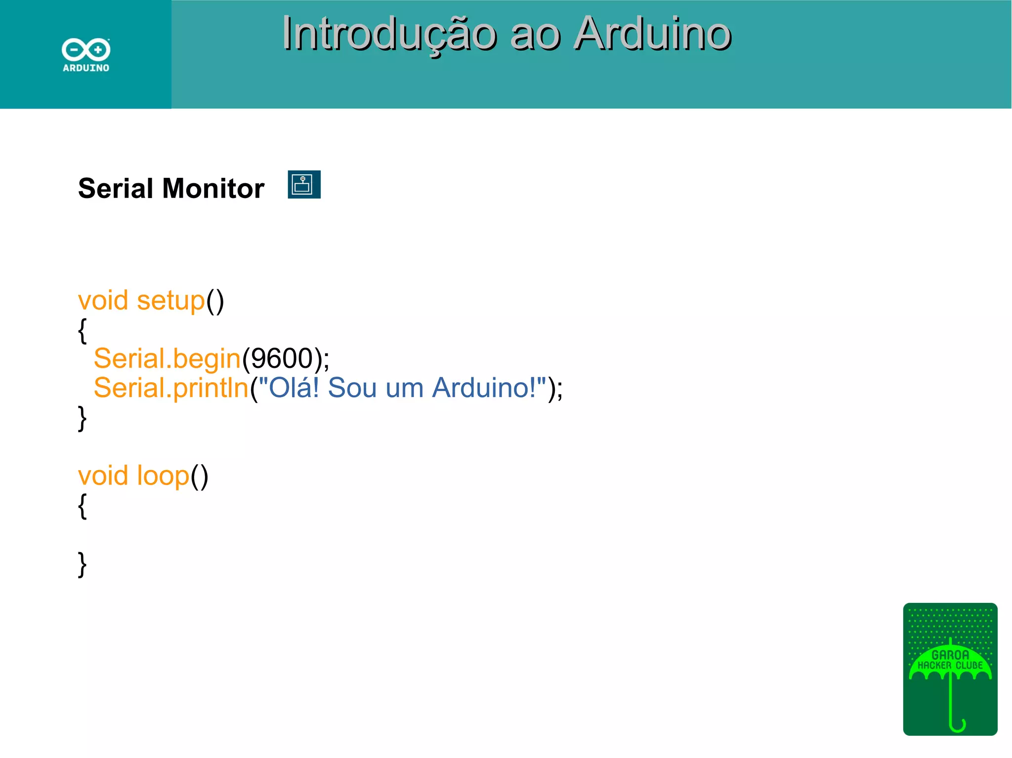 Introdução ao Arduino
Serial Monitor

void setup()
{
Serial.begin(9600);
Serial.println("Olá! Sou um Arduino!");
}
void loop()
{
}

 