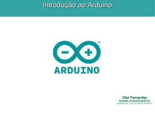 Introdução ao Arduino

Vitor Fernandes

Baseado na apresentação de
Leandro M. Lima 22 abril de 2013

 