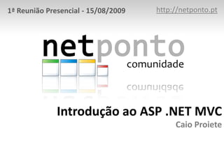 http://netponto.pt 1ª Reunião Presencial - 15/08/2009 Introdução ao ASP .NET MVCCaio Proiete 