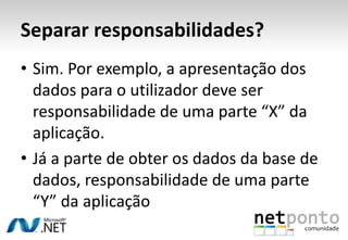 Separar responsabilidades?Sim. Porexemplo, a apresentação dos dados para o utilizadordeveserresponsabilidade de uma parte “X” da aplicação.Já a parte de obteros dados da base de dados, responsabilidade de uma parte “Y” da aplicação