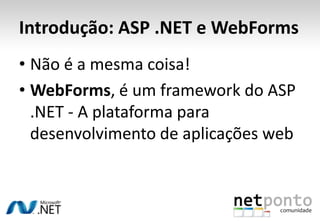 Introdução: ASP .NET e WebFormsNão é a mesma coisa!WebForms, é um framework do ASP .NET - A plataforma para desenvolvimento de aplicações web