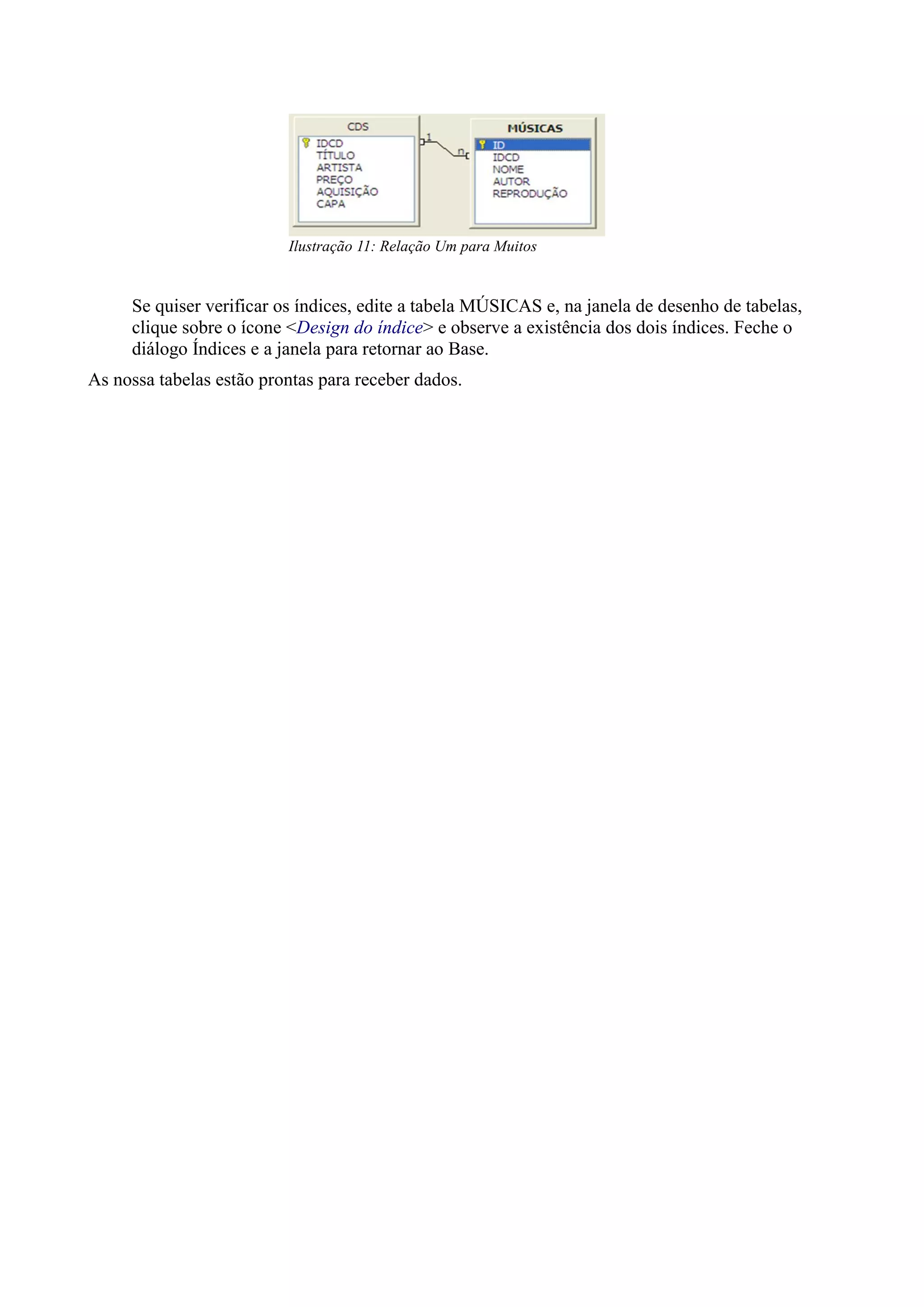 Se quiser verificar os índices, edite a tabela MÚSICAS e, na janela de desenho de tabelas,
clique sobre o ícone <Design do índice> e observe a existência dos dois índices. Feche o
diálogo Índices e a janela para retornar ao Base.
As nossa tabelas estão prontas para receber dados.
Ilustração 11: Relação Um para Muitos
 