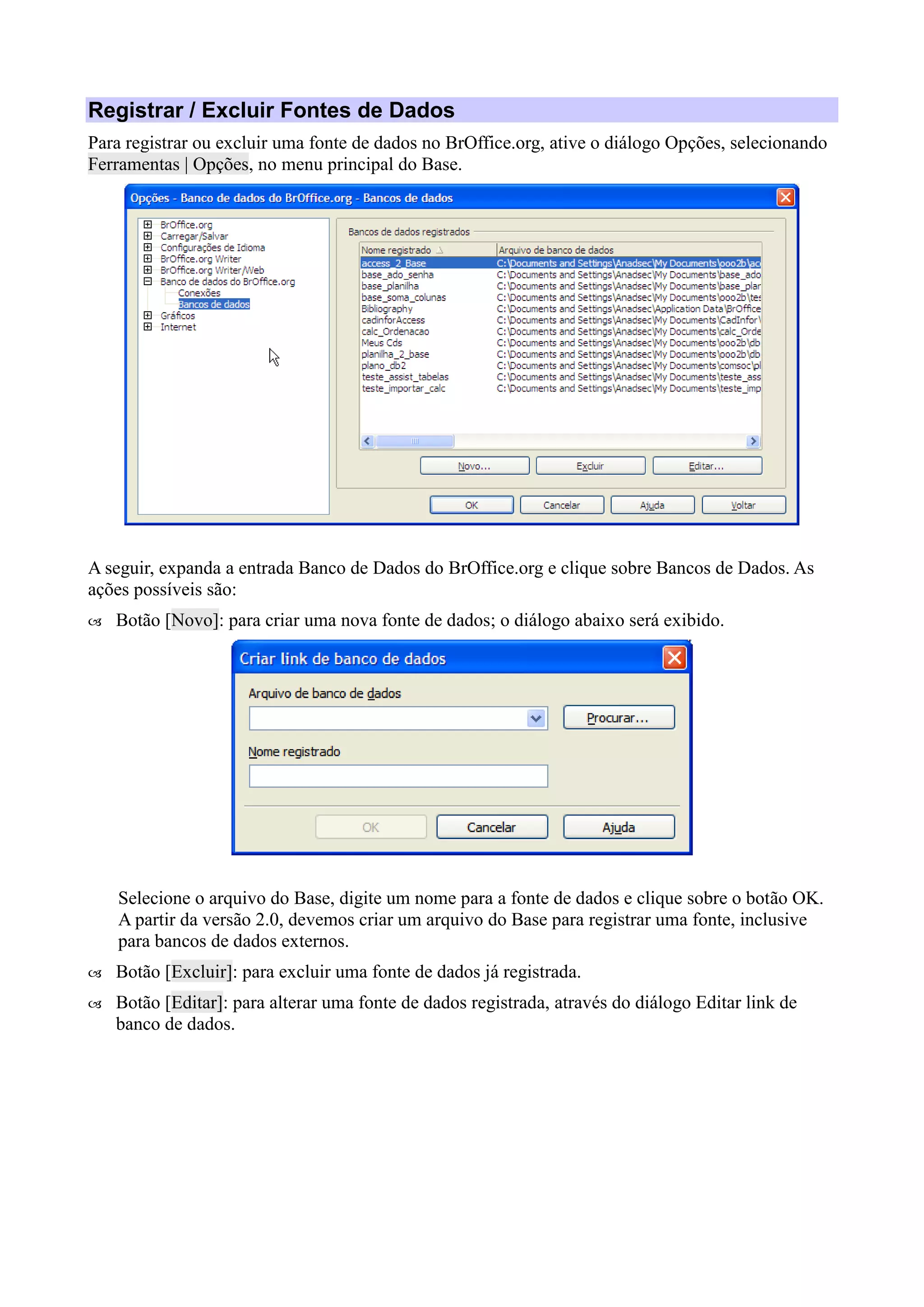 Registrar / Excluir Fontes de Dados
Para registrar ou excluir uma fonte de dados no BrOffice.org, ative o diálogo Opções, selecionando
Ferramentas | Opções, no menu principal do Base.
A seguir, expanda a entrada Banco de Dados do BrOffice.org e clique sobre Bancos de Dados. As
ações possíveis são:
 Botão [Novo]: para criar uma nova fonte de dados; o diálogo abaixo será exibido.
Selecione o arquivo do Base, digite um nome para a fonte de dados e clique sobre o botão OK.
A partir da versão 2.0, devemos criar um arquivo do Base para registrar uma fonte, inclusive
para bancos de dados externos.
 Botão [Excluir]: para excluir uma fonte de dados já registrada.
 Botão [Editar]: para alterar uma fonte de dados registrada, através do diálogo Editar link de
banco de dados.
 