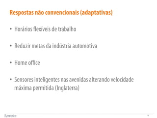16
Respostas não convencionais (adaptativas)
•  Horários flexíveis de trabalho
•  Reduzir metas da indústria automotiva
•  Home oﬃce
•  Sensores inteligentes nas avenidas alterando velocidade
máxima permitida (Inglaterra)
 