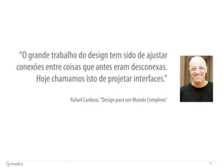 17
“O grande trabalho do design tem sido de ajustar
conexões entre coisas que antes eram desconexas.
Hoje chamamos isto de projetar interfaces.”
Rafael Cardoso,“Design para um Mundo Complexo”
 