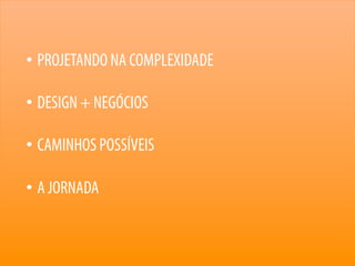 2
• PROJETANDO NA COMPLEXIDADE
• DESIGN + NEGÓCIOS
• CAMINHOS POSSÍVEIS
• A JORNADA
 