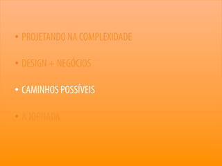 40
• PROJETANDO NA COMPLEXIDADE
• DESIGN + NEGÓCIOS
• CAMINHOS POSSÍVEIS
• A JORNADA
 