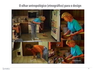 46
O olhar antropológico (etnográfico) para o design
Fonte: Continuum
 