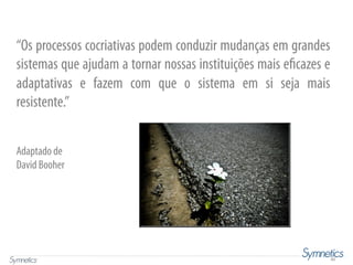 62
“Os processos cocriativas podem conduzir mudanças em grandes
sistemas que ajudam a tornar nossas instituições mais eficazes e
adaptativas e fazem com que o sistema em si seja mais
resistente.”
Adaptado de
David Booher
 