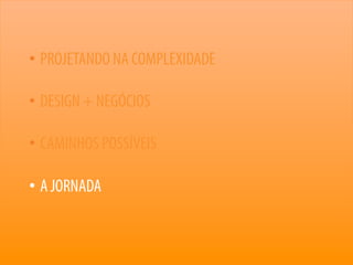 69
• PROJETANDO NA COMPLEXIDADE
• DESIGN + NEGÓCIOS
• CAMINHOS POSSÍVEIS
• A JORNADA
 
