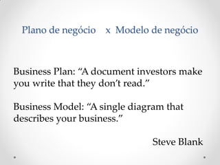 Plano de negócio   x Modelo de negócio



Business Plan: “A document investors make
you write that they don’t read.”

Business Model: “A single diagram that
describes your business.”

                               Steve Blank
 