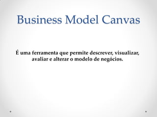 Business Model Canvas

É uma ferramenta que permite descrever, visualizar,
      avaliar e alterar o modelo de negócios.
 