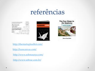 referências



http://thestartuptoolkit.com/

http://leancanvas.com/

http://www.ashmaurya.com/

http://www.sebrae.com.br/
 