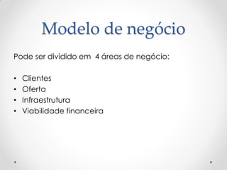 Modelo de negócio
Pode ser dividido em 4 áreas de negócio:

•   Clientes
•   Oferta
•   Infraestrutura
•   Viabilidade financeira
 