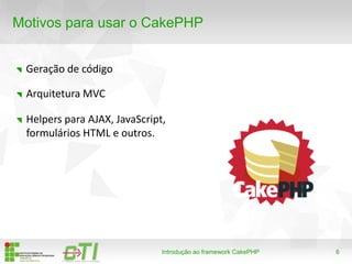 6
Motivos para usar o CakePHP
Introdução ao framework CakePHP
Geração de código
Arquitetura MVC
Helpers para AJAX, JavaScript,
formulários HTML e outros.
 