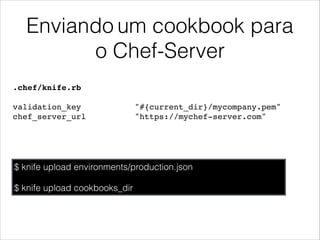 Enviando um cookbook para
o Chef-Server
$ knife upload environments/production.json
$ knife upload cookbooks_dir
.chef/knife.rb!
!
validation_key "#{current_dir}/mycompany.pem"!
chef_server_url "https://mychef-server.com"
 