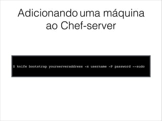 Adicionando uma máquina
ao Chef-server
$ knife bootstrap yourserveraddress -x username -P password --sudo
 